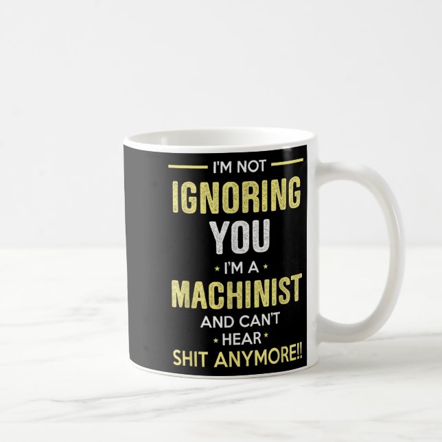 Not Ignoring I'm Machinist Can't Hear Sh-t Anymore Coffee Mug (Right)