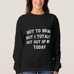 Not To Brag But I Totally Got Out Of Bed Today Slo Sweatshirt