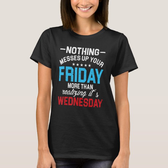 Nothing Messes Up Friday Than Realizing Wednesday T-Shirt (Front)