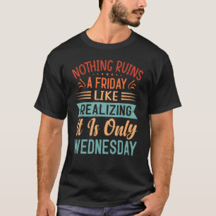 Nothing Ruins A Friday Like Realizing It Is Only W T-Shirt