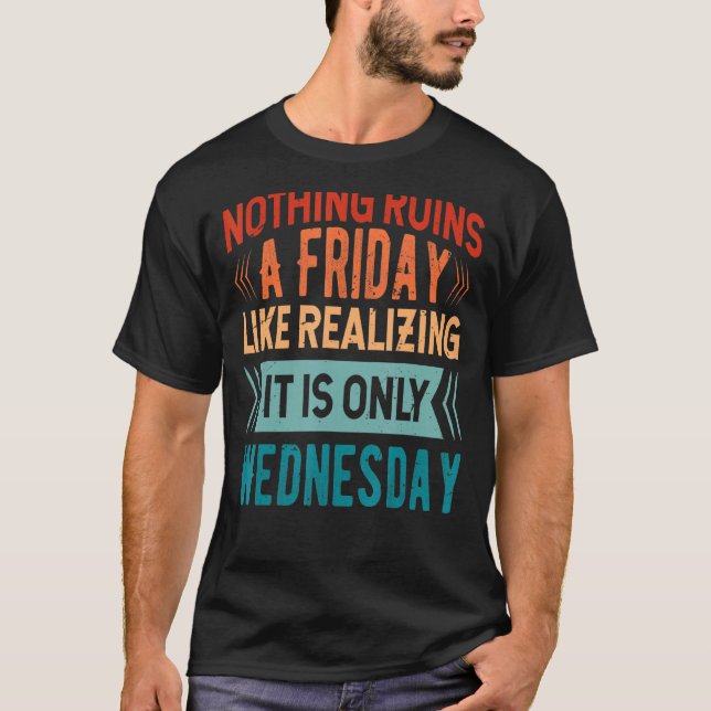 Nothing Ruins A Friday Like Realizing It Is Only W T-Shirt (Front)