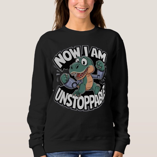 Now I Am Unstoppable Funny T-Rex with Robotic Arms Sweatshirt (Front)