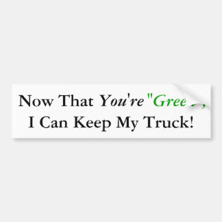 Now That, You're, "Green", I Can Keep My Truck! Bumper Sticker