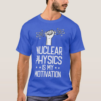 Nuclear Physics Is My Motivation Physicist - Nucle T-Shirt