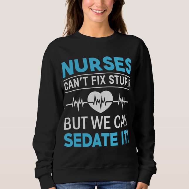 Nurses Can't Fix Stupid Sweatshirt (Front)