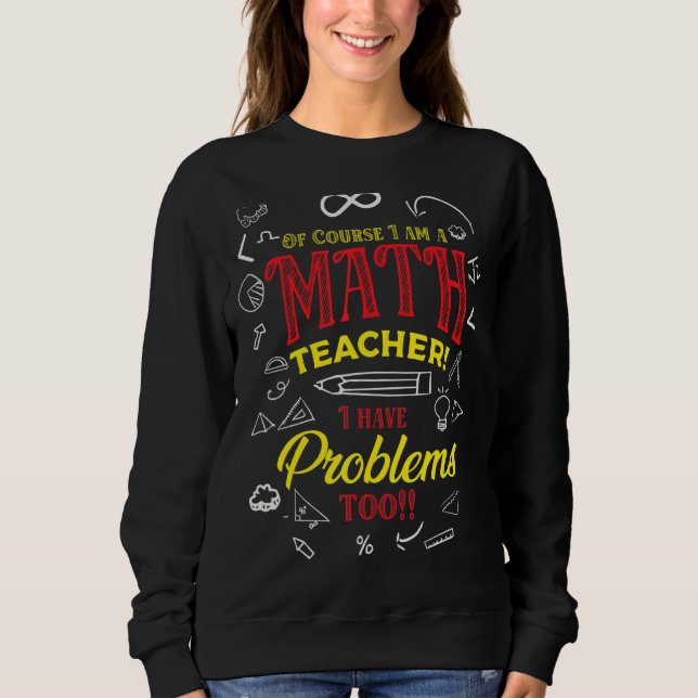 Of Course I Am A Math Teacher I Have Problems Too Sweatshirt (Front)