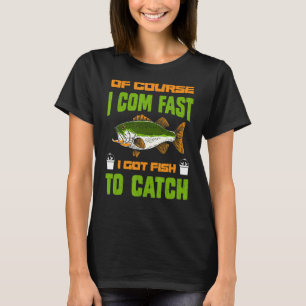 Of Course I Come Fast I Got Fish To Catch T-Shirt