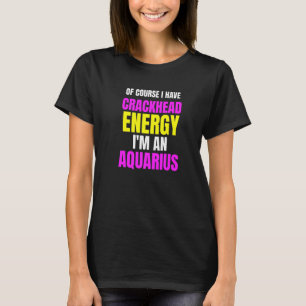 Of Course I Have Crackhead Energy Im An Aquarius T-Shirt