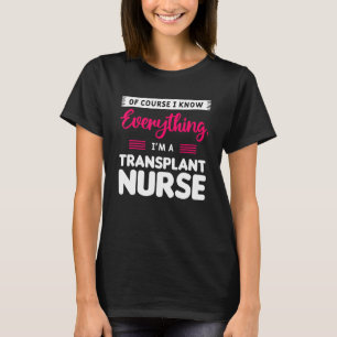 Of Course I Know Everything I'm A Transplant Nurse T-Shirt