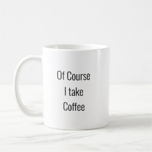 Of Course I take coffee - Hilarious Mug