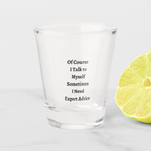 Of Course I Talk to Myself on a Shot Glass