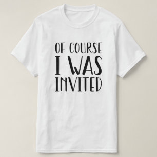 Of Course I Was Invited T-Shirt
