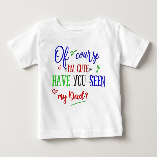 Of Course I'm Cute, Have You Seen My Dad, Funny Baby T-Shirt
