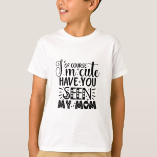 Of course I'm cute have you seen my mom T-Shirt