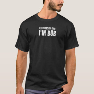 Of Course I'm Right Bob  Dad Robert T Idea T-Shirt