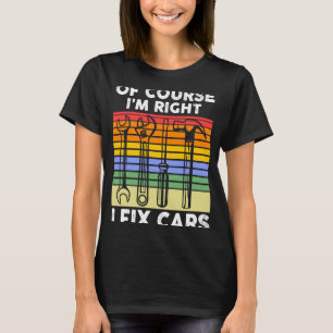 Of course I'm right I fix cars Mechanic T-Shirt