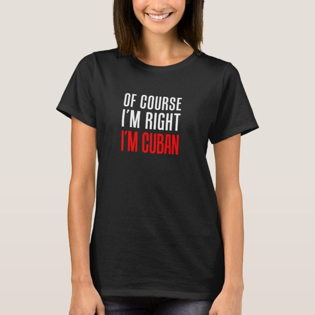 Of Course I'm Right I'm Cuban Funny T-Shirt (Front)