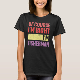 Of Course I'm Right Iu2019m Fisherman  Retirement  T-Shirt