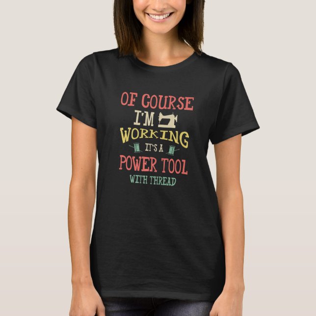 Of Course Im Working Its A Power Tool With Thread  T-Shirt (Front)