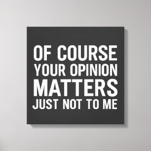 OF COURSE YOUR OPINION MTTERS JUST NOT TO ME CANVAS PRINT