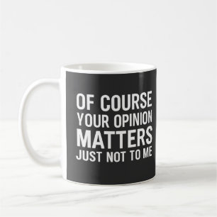 OF COURSE YOUR OPINION MTTERS JUST NOT TO ME COFFEE MUG