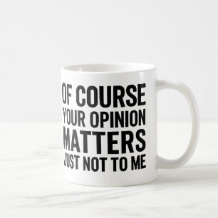 OF COURSE YOUR OPINION MTTERS JUST NOT TO ME COFFEE MUG