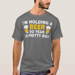 Offensive Im Holding A Beer So Yeah I am Pretty Bu T-Shirt