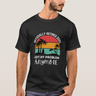 officially retired 2025 not my problem anymore T-Shirt