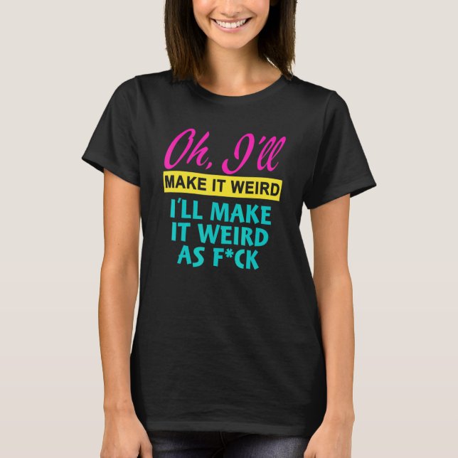Oh  I'll Make It Weird I'll Make It Weird As Fck T-Shirt (Front)
