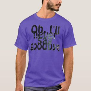 Oh Ill never say goodbye T-Shirt