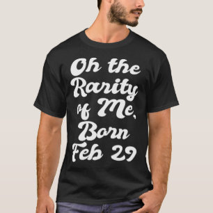 Oh The Rarity Of Me Born Feb 29  Leap Year B Day P T-Shirt