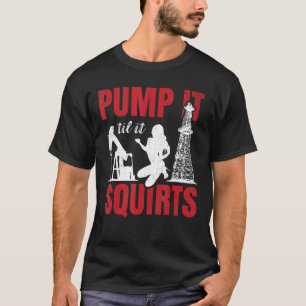 Oil Rig Pump It Til It Squirts Oilfield Worker Oil T-Shirt
