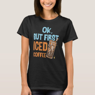 Ok But First Iced Coffee Love Breakfast Morning Ca T-Shirt