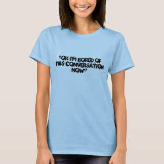 "Ok I'm bored of this conversation now" T-Shirt