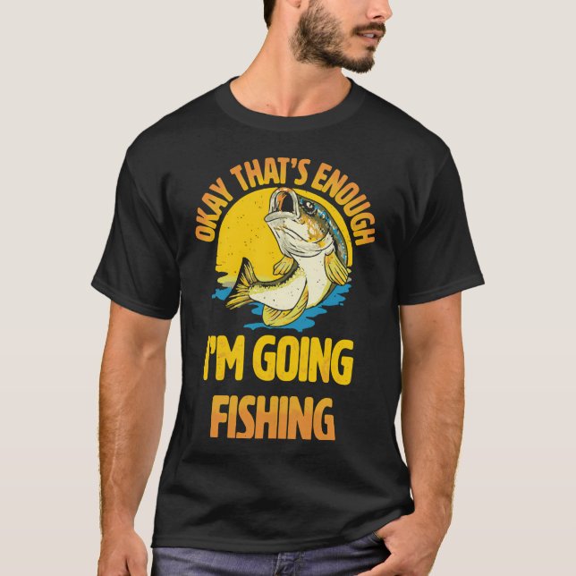 Okay That's Enough I'm Going Fishing Funny T-Shirt (Front)
