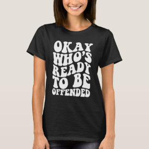 Okay Who s Ready To be Offended T-Shirt