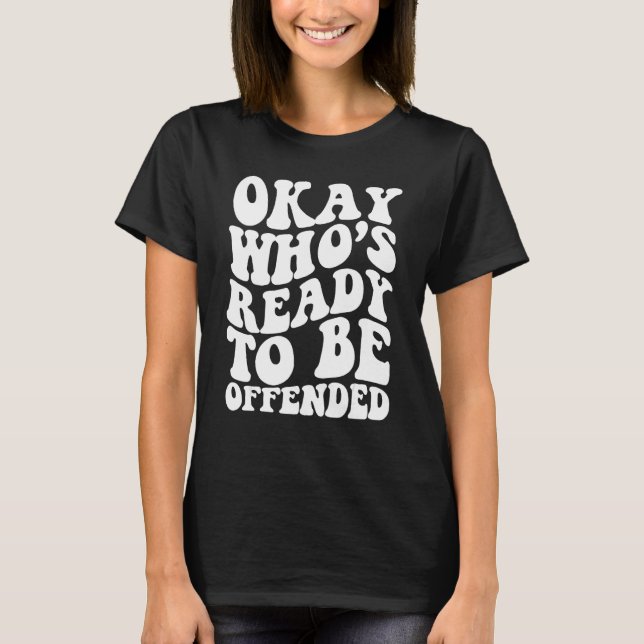 Okay Who s Ready To be Offended T-Shirt (Front)