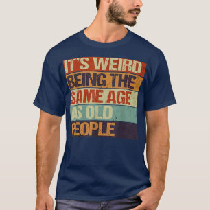 Old age & youth, Its weird being the same age as o T-Shirt