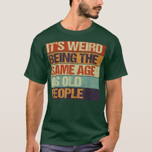 Old age & youth, It's weird being the same age as  T-Shirt