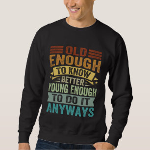 Old Enough To Know Better Young Enough To Do It An Sweatshirt