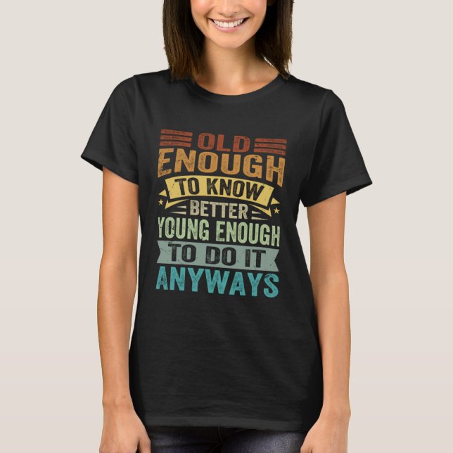 Old Enough To Know Better Young Enough To Do It An T-Shirt (Front)