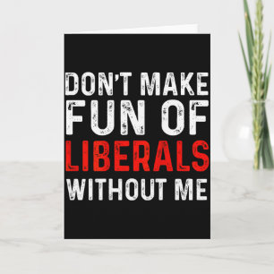 (on Back) Dont Make Fun Of Liberals Without Me  Card