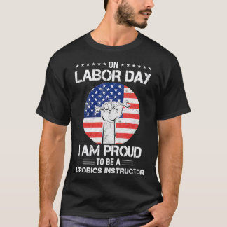 On Labour Day I Am Proud to Be a Aerobics Instruct T-Shirt