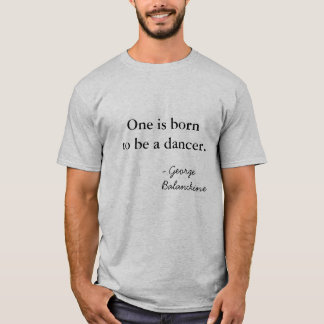One is born to be a dancer. - George Balanchine T-Shirt