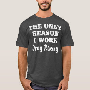 Only Reason I Work Drag Racing Funny Hobby Gift T-Shirt