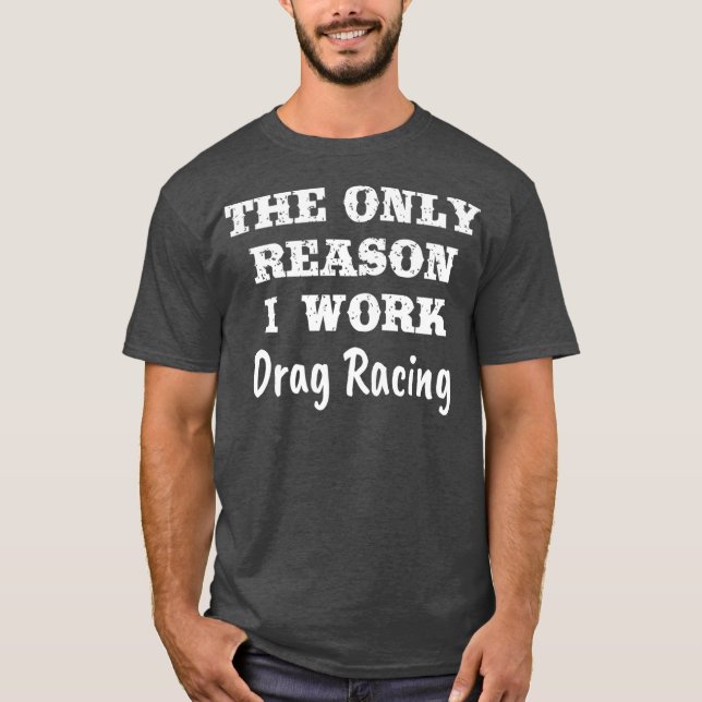 Only Reason I Work Drag Racing Funny Hobby Gift T-Shirt (Front)