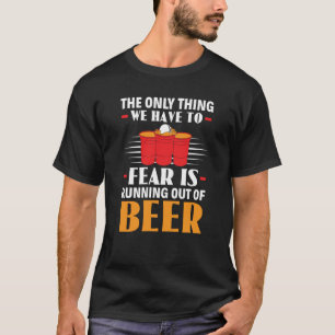 Only Thing We Have To Fear Is Running Out Of Beer  T-Shirt