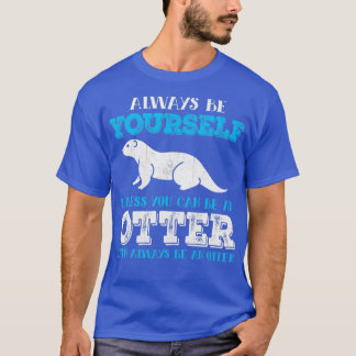 Otter  Always Be Yourself Unless You Can Be An Ott T-Shirt
