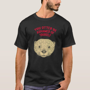 Otter Be Ashamed Of Yourself Otter Lover Funny Sea T-Shirt