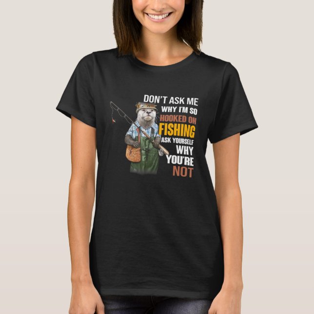 Otters- Dont Ask Me Why Im So Hooked On Fishing T-Shirt (Front)